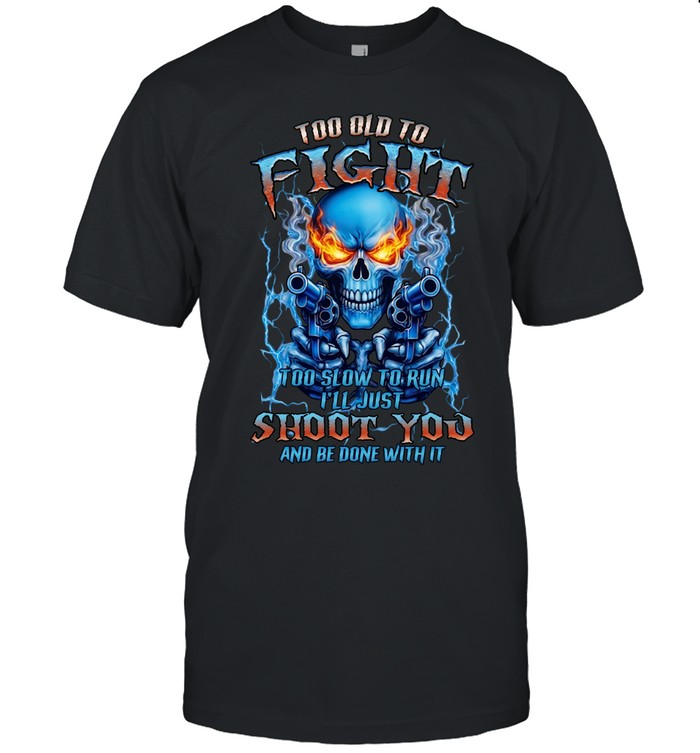 TOO OLD TO FIGHT TOO SLOW TO RUN I'LL JUST SHOOT YOU AND BE DONE WITH IT Classic Men's T-shirt