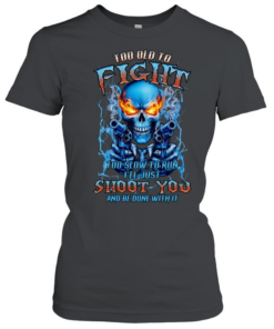 TOO OLD TO FIGHT TOO SLOW TO RUN I'LL JUST SHOOT YOU AND BE DONE WITH IT Classic Women's T-shirt