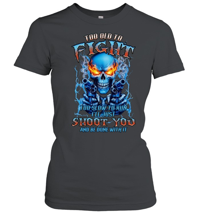 TOO OLD TO FIGHT TOO SLOW TO RUN I'LL JUST SHOOT YOU AND BE DONE WITH IT Classic Women's T-shirt