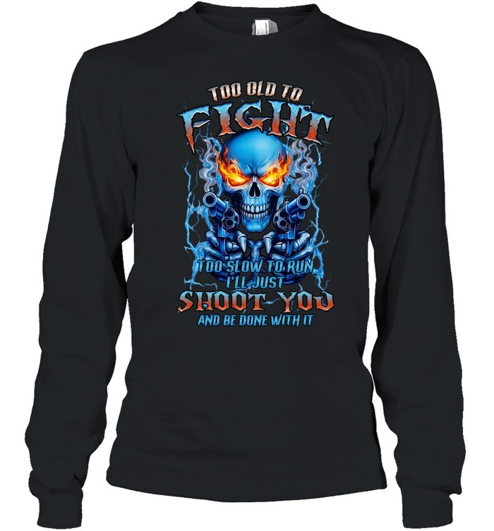 TOO OLD TO FIGHT TOO SLOW TO RUN I'LL JUST SHOOT YOU AND BE DONE WITH IT Long Sleeved T-shirt
