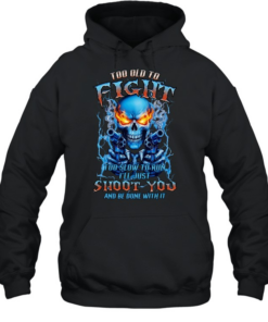 TOO OLD TO FIGHT TOO SLOW TO RUN I'LL JUST SHOOT YOU AND BE DONE WITH IT Unisex Hoodie