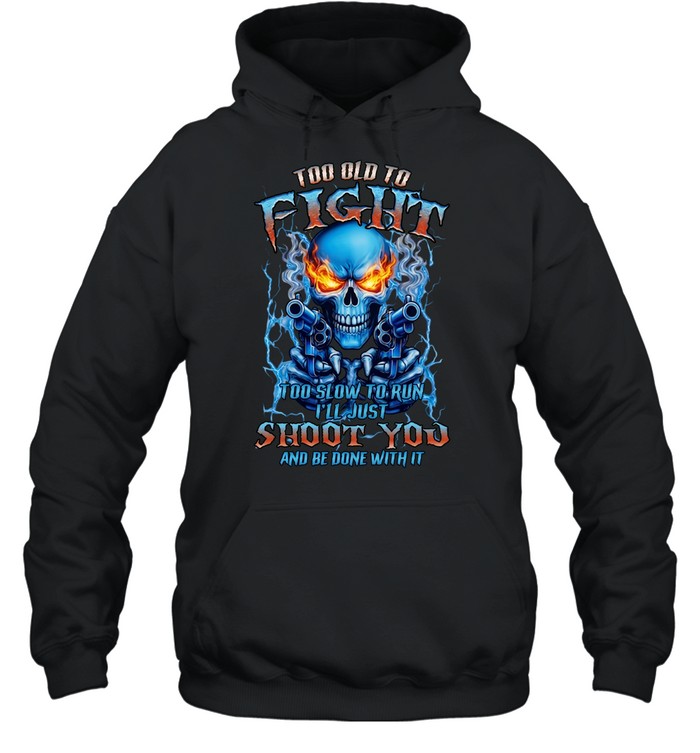 TOO OLD TO FIGHT TOO SLOW TO RUN I'LL JUST SHOOT YOU AND BE DONE WITH IT Unisex Hoodie