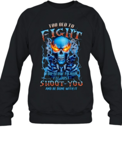 TOO OLD TO FIGHT TOO SLOW TO RUN I'LL JUST SHOOT YOU AND BE DONE WITH IT Unisex Sweatshirt