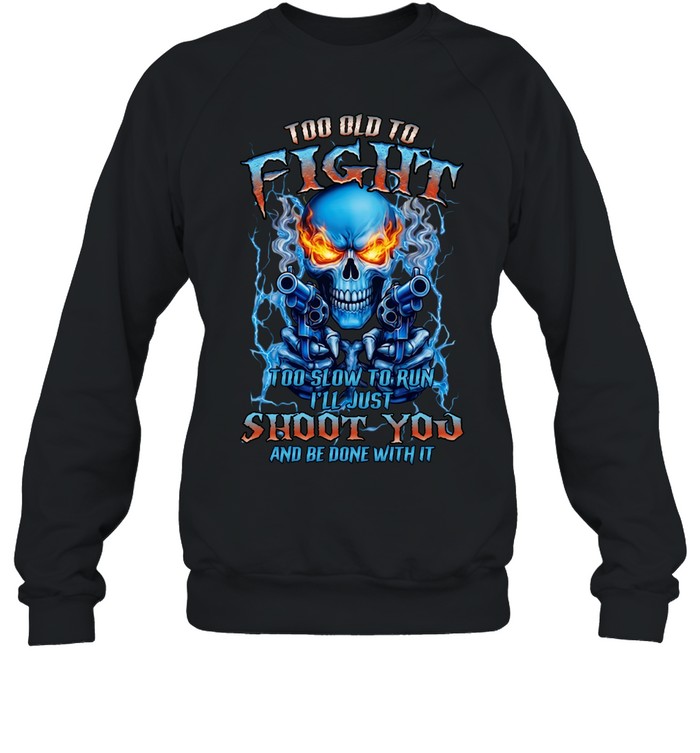 TOO OLD TO FIGHT TOO SLOW TO RUN I'LL JUST SHOOT YOU AND BE DONE WITH IT Unisex Sweatshirt