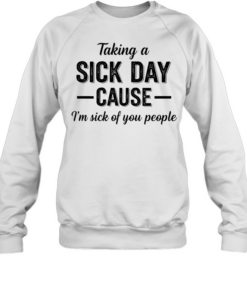 Taking a sick day cause I’m sick of you people humor Tee Unisex Sweatshirt
