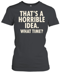 That’s a horrible idea what time humor  Classic Women's T-shirt
