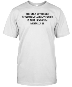 The only difference between me and my father is that I know I’m mentally Ill Classic Men's T-shirt