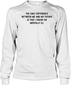 The only difference between me and my father is that I know I’m mentally Ill Long Sleeved T-shirt