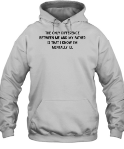 The only difference between me and my father is that I know I’m mentally Ill Unisex Hoodie