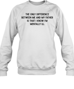 The only difference between me and my father is that I know I’m mentally Ill Unisex Sweatshirt