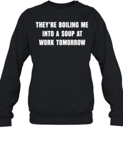 They’re boiling me into a soup at work tomorrow  Unisex Sweatshirt
