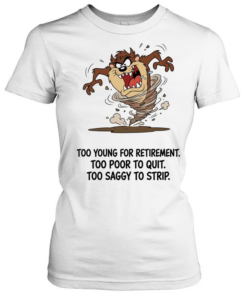 Too Young For Retirement Too Poor To Quit Too Saggy To Strip  Classic Women's T-shirt