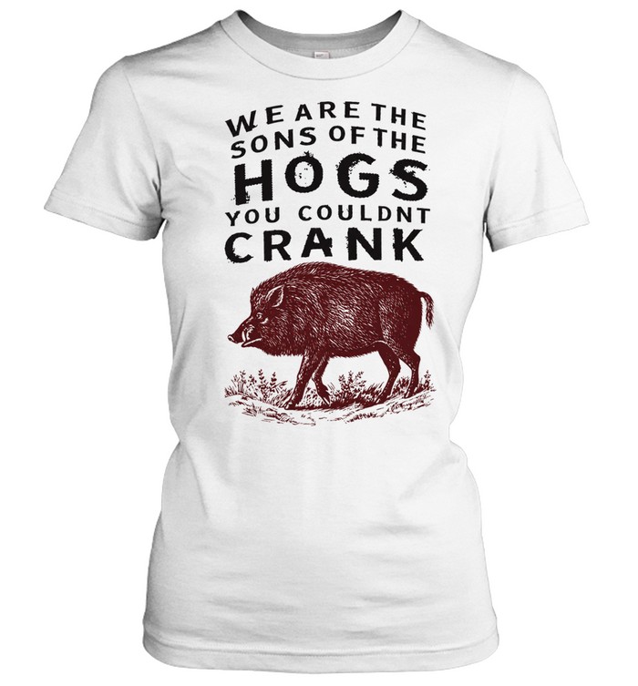 We are the sons of the hogs you couldn’t crank Classic Women's T-shirt