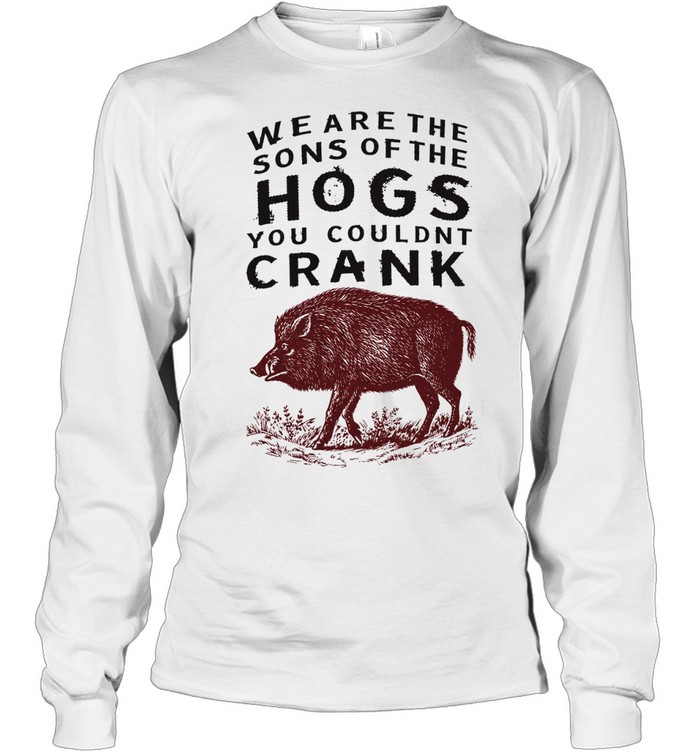 We are the sons of the hogs you couldn’t crank Long Sleeved T-shirt