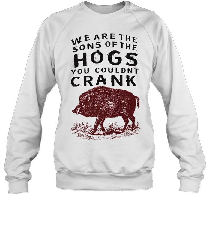 We are the sons of the hogs you couldn’t crank Unisex Sweatshirt