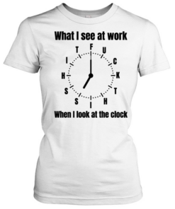 What I see at work when I look at the clock fuck  Classic Women's T-shirt