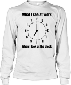What I see at work when I look at the clock fuck  Long Sleeved T-shirt
