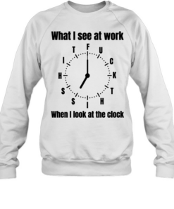 What I see at work when I look at the clock fuck  Unisex Sweatshirt