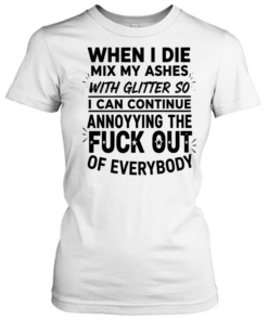 When I die mix my ashes with glitter so I can continue annonying the fuck out of everybody  Classic Women's T-shirt