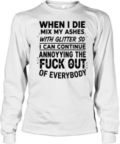 When I die mix my ashes with glitter so I can continue annonying the fuck out of everybody  Long Sleeved T-shirt