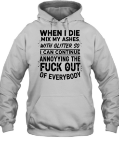 When I die mix my ashes with glitter so I can continue annonying the fuck out of everybody  Unisex Hoodie