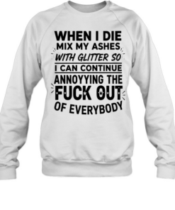When I die mix my ashes with glitter so I can continue annonying the fuck out of everybody  Unisex Sweatshirt