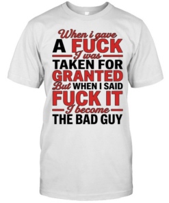 When I gave a fuck I was taken for granted but when I said fuck it I become the bad guy  Classic Men's T-shirt