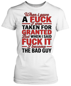 When I gave a fuck I was taken for granted but when I said fuck it I become the bad guy  Classic Women's T-shirt