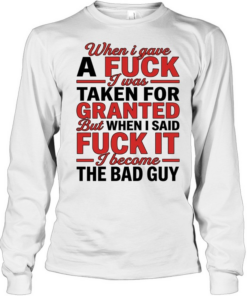 When I gave a fuck I was taken for granted but when I said fuck it I become the bad guy  Long Sleeved T-shirt