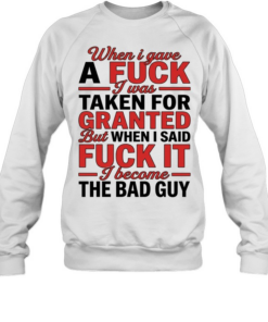 When I gave a fuck I was taken for granted but when I said fuck it I become the bad guy  Unisex Sweatshirt
