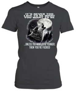 Wolf It’s Never Too Late to Be What You Want to Be Unless You Want to Be Younger Then You’re Fucked  Classic Women's T-shirt