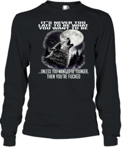 Wolf It’s Never Too Late to Be What You Want to Be Unless You Want to Be Younger Then You’re Fucked  Long Sleeved T-shirt