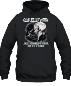 Wolf It’s Never Too Late to Be What You Want to Be Unless You Want to Be Younger Then You’re Fucked  Unisex Hoodie