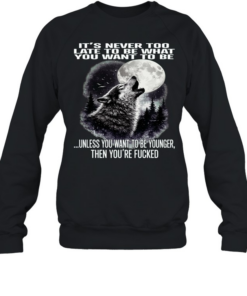 Wolf It’s Never Too Late to Be What You Want to Be Unless You Want to Be Younger Then You’re Fucked  Unisex Sweatshirt