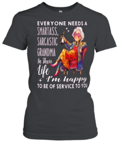 Woman everyone needs a smartass sarcastic grandma in their life I’m happy to be of service to you  Classic Women's T-shirt