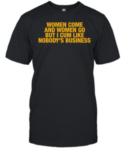 Women come and women go but I cum like nobody’s business T- Classic Men's T-shirt