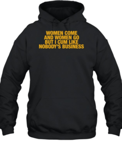 Women come and women go but I cum like nobody’s business T- Unisex Hoodie