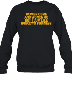 Women come and women go but I cum like nobody’s business T- Unisex Sweatshirt