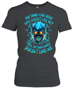 YOU THINK I CARE ABOUT WHO DOESN'T LIKE ME HELL MY OWN FAMILY DOESN'T LIKE ME  Classic Women's T-shirt