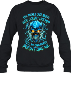 YOU THINK I CARE ABOUT WHO DOESN'T LIKE ME HELL MY OWN FAMILY DOESN'T LIKE ME  Unisex Sweatshirt