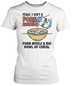 Yeah I got a porn addiction porn myself a big bowl of cereal  Classic Women's T-shirt