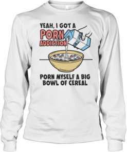 Yeah I got a porn addiction porn myself a big bowl of cereal  Long Sleeved T-shirt