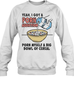 Yeah I got a porn addiction porn myself a big bowl of cereal  Unisex Sweatshirt