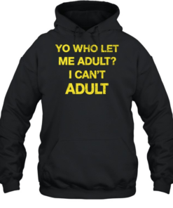 Yo who let me adult I can’t adult T- Unisex Hoodie