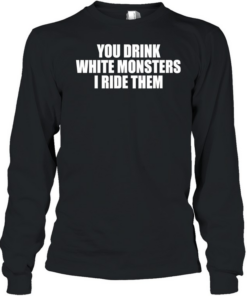 You drink white monsters I ride them  Long Sleeved T-shirt