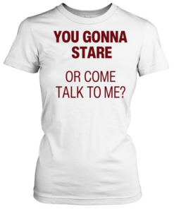 You gonna stare or come talk to me  Classic Women's T-shirt
