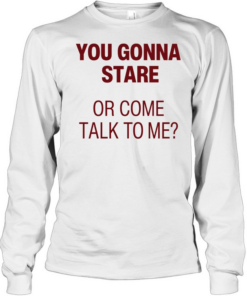You gonna stare or come talk to me  Long Sleeved T-shirt