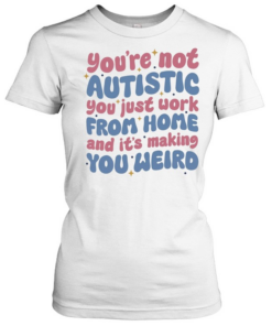 You’re not autistic you just work from home and it’s making you weird  Classic Women's T-shirt