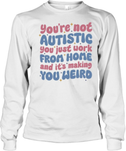 You’re not autistic you just work from home and it’s making you weird  Long Sleeved T-shirt