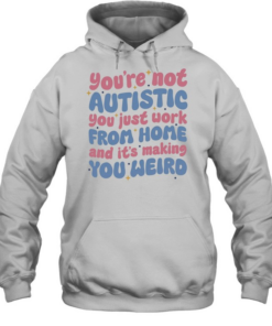You’re not autistic you just work from home and it’s making you weird  Unisex Hoodie